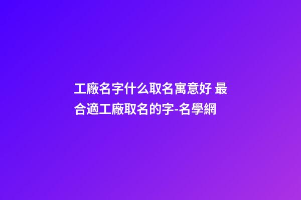 工廠名字什么取名寓意好 最合適工廠取名的字-名學網-第1張-公司起名-玄機派